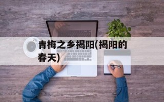 青梅之乡揭阳(揭阳的春天)
