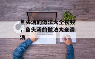 鱼头汤的做法大全视频，鱼头汤的做法大全清汤