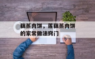 藕蒸肉饼，莲藕蒸肉饼的家常做法窍门
