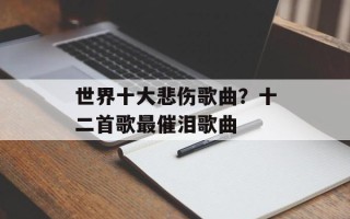 世界十大悲伤歌曲？十二首歌最催泪歌曲