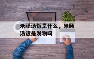 米肠汤饭是什么，米肠汤饭是发物吗