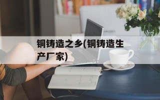 铜铸造之乡(铜铸造生产厂家)