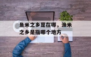 鱼米之乡是在哪，渔米之乡是指哪个地方