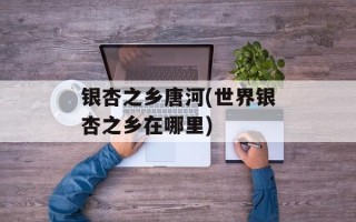 银杏之乡唐河(世界银杏之乡在哪里)