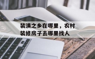 装潢之乡在哪里，农村装修房子去哪里找人