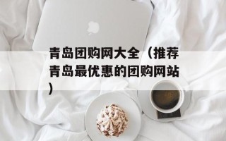 青岛团购网大全（推荐青岛最优惠的团购网站）