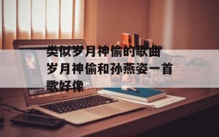 类似岁月神偷的歌曲 岁月神偷和孙燕姿一首歌好像