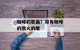 咖啡的歌曲？带有咖啡的很火的歌