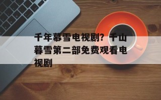 千年慕雪电视剧？千山暮雪第二部免费观看电视剧