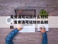 龙骨汤可以放什么材料，龙骨汤可以放什么材料