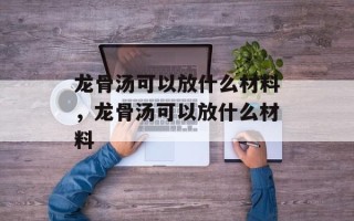 龙骨汤可以放什么材料，龙骨汤可以放什么材料