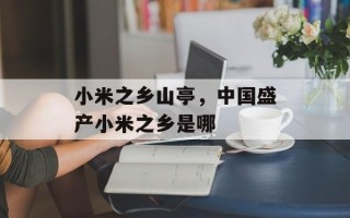 小米之乡山亭，中国盛产小米之乡是哪