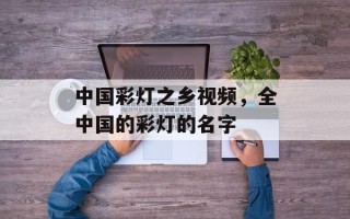 中国彩灯之乡视频，全中国的彩灯的名字