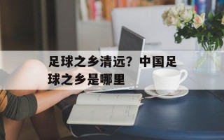 足球之乡清远？中国足球之乡是哪里