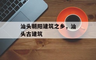 汕头朝阳建筑之乡，汕头古建筑