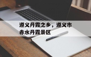 遵义丹霞之乡，遵义市赤水丹霞景区