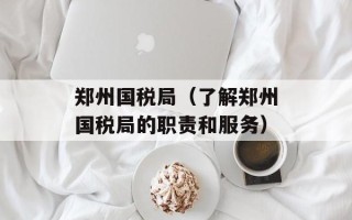 郑州国税局（了解郑州国税局的职责和服务）