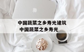中国蔬菜之乡寿光建筑 中国蔬菜之乡寿光
