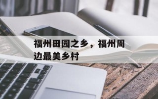 福州田园之乡，福州周边最美乡村