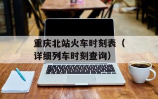 重庆北站火车时刻表（详细列车时刻查询）