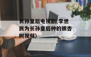 长孙皇后电视剧(李世民为长孙皇后种的银杏树视频)