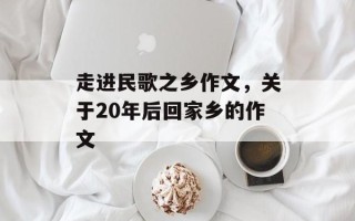 走进民歌之乡作文，关于20年后回家乡的作文