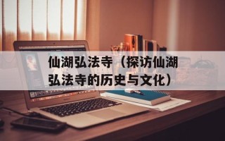 仙湖弘法寺（探访仙湖弘法寺的历史与文化）