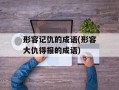 形容记仇的成语(形容大仇得报的成语)