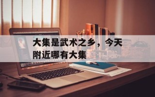 大集是武术之乡，今天附近哪有大集