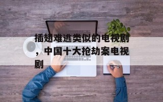 插翅难逃类似的电视剧，中国十大抢劫案电视剧