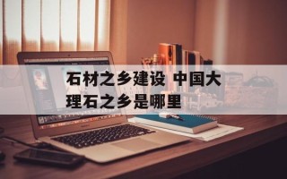 石材之乡建设 中国大理石之乡是哪里