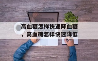 高血糖怎样快速降血糖，高血糖怎样快速降低