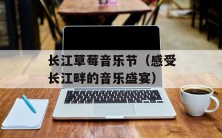 长江草莓音乐节（感受长江畔的音乐盛宴）
