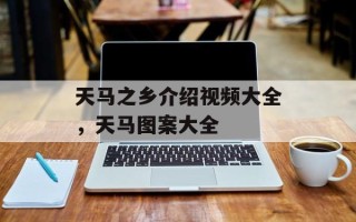 天马之乡介绍视频大全，天马图案大全