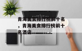青海美食排行榜前十名，青海美食排行榜前十名酒店