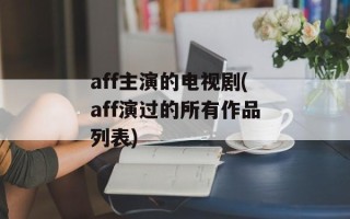 aff主演的电视剧(aff演过的所有作品列表)