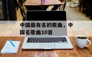 中国最有名的歌曲，中国名歌曲10首