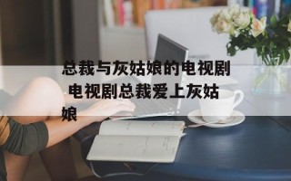 总裁与灰姑娘的电视剧 电视剧总裁爱上灰姑娘