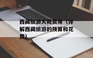 西藏旅游大概费用（详解西藏旅游的预算和花费）