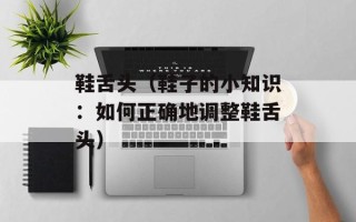 鞋舌头（鞋子的小知识：如何正确地调整鞋舌头）