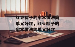 红豆粽子的家常做法简单又好吃，红豆粽子的家常做法简单又好吃