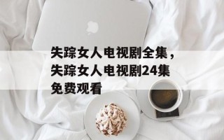 失踪女人电视剧全集，失踪女人电视剧24集免费观看