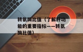 转氨酶比值（了解肝功能的重要指标——转氨酶比值）
