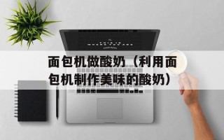 面包机做酸奶（利用面包机制作美味的酸奶）