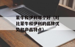 蒙牛和伊利哪个好（对比蒙牛和伊利的品牌优势和产品特点）