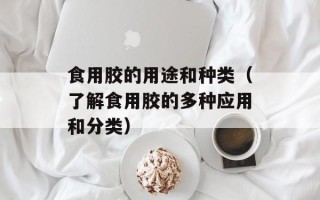 食用胶的用途和种类（了解食用胶的多种应用和分类）