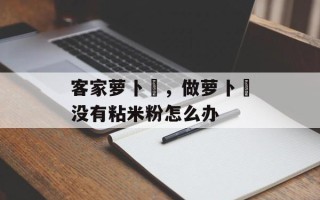 客家萝卜粄，做萝卜粄没有粘米粉怎么办