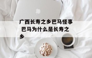广西长寿之乡巴马怪事 巴马为什么是长寿之乡
