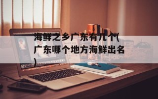 海鲜之乡广东有几个(广东哪个地方海鲜出名)
