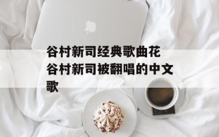 谷村新司经典歌曲花 谷村新司被翻唱的中文歌